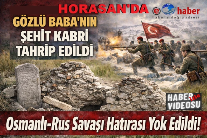 Horasan&rsquo;da G&ouml;zl&uuml; Baba&rsquo;nın Kabri Tahrip Edildi: Osmanlı&ndash;Rus Savaşı Hatırası Yok Edildi